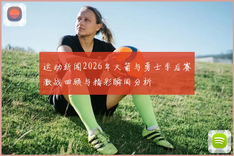 运动新闻2026年火箭与勇士季后赛激战回顾与精彩瞬间分析