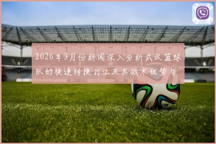 2026年3月份新闻深入分析武汉篮球队的快速转换打法及其战术优势与应用策略