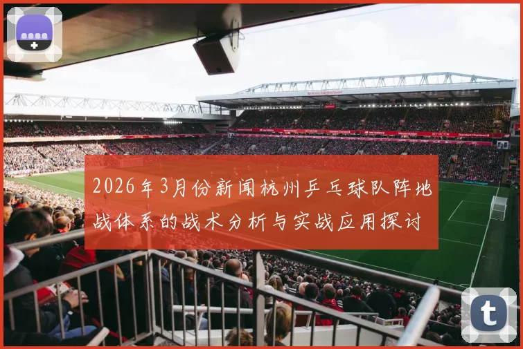 2026年3月份新闻杭州乒乓球队阵地战体系的战术分析与实战应用探讨