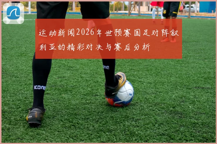 运动新闻2026年世预赛国足对阵叙利亚的精彩对决与赛后分析