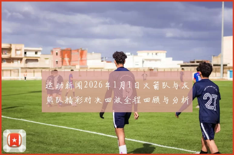 运动新闻2026年1月1日火箭队与灰熊队精彩对决回放全程回顾与分析